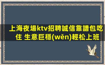 上海夜場ktv招聘誠信靠譜包吃住 生意巨穩(wěn)輕松上班